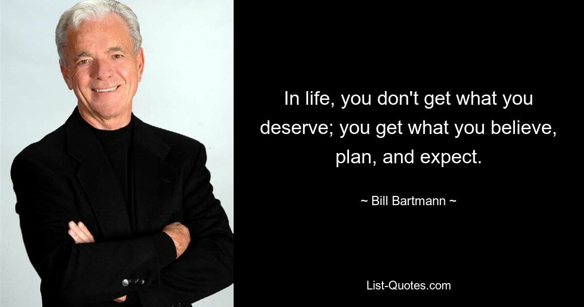 In life, you don't get what you deserve; you get what you believe, plan, and expect. — © Bill Bartmann