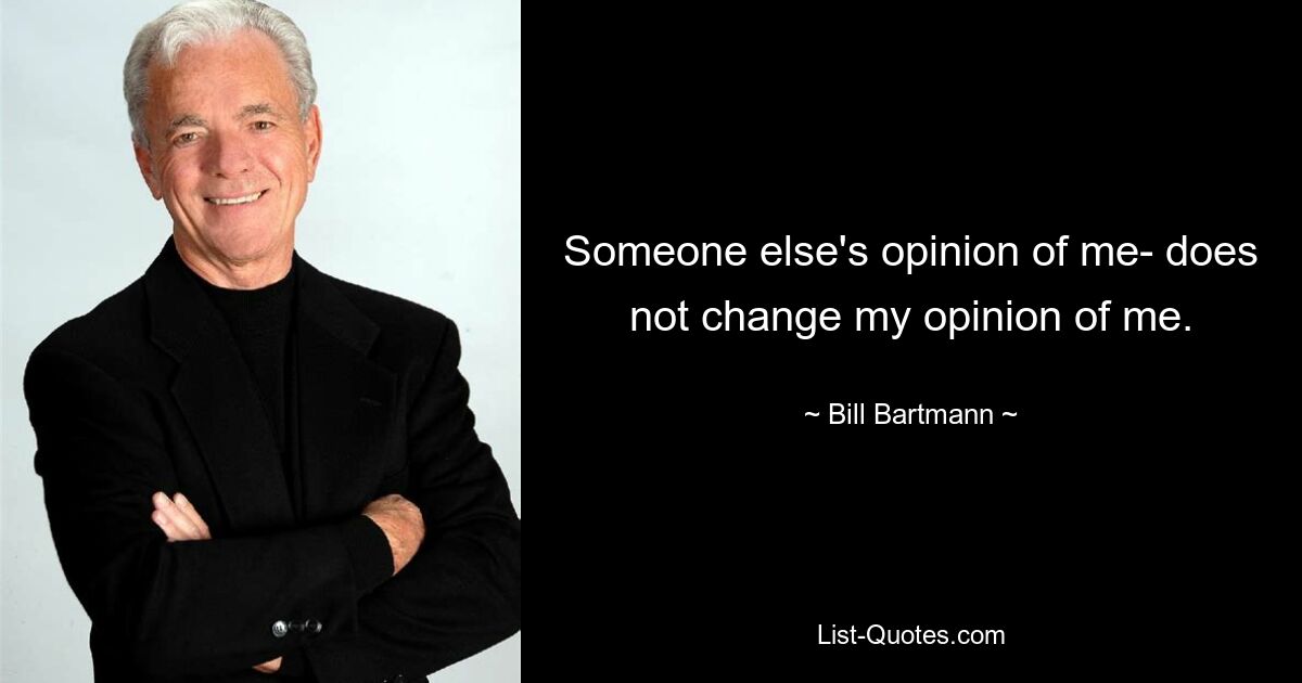 Someone else's opinion of me- does not change my opinion of me. — © Bill Bartmann