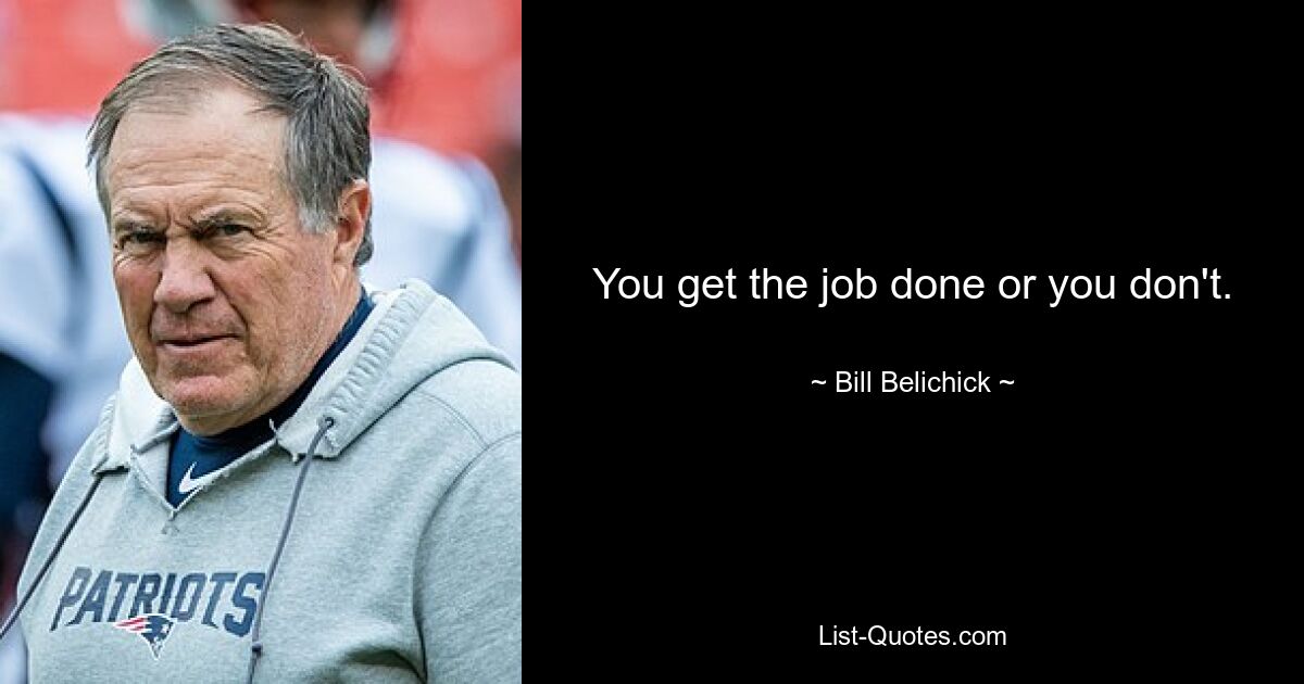 You get the job done or you don't. — © Bill Belichick