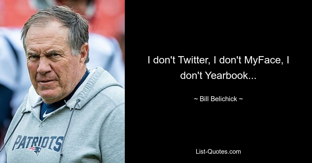 I don't Twitter, I don't MyFace, I don't Yearbook... — © Bill Belichick