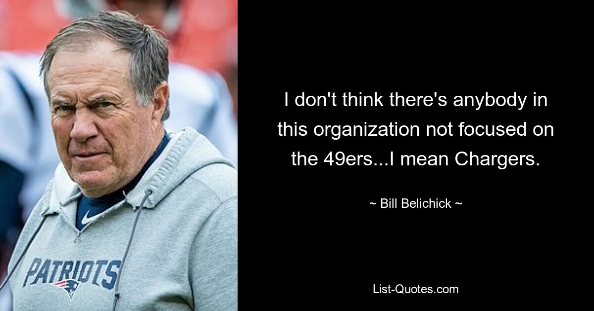 I don't think there's anybody in this organization not focused on the 49ers...I mean Chargers. — © Bill Belichick