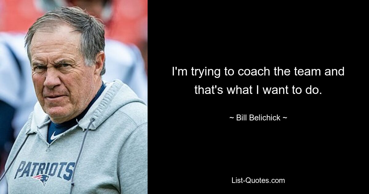 I'm trying to coach the team and that's what I want to do. — © Bill Belichick