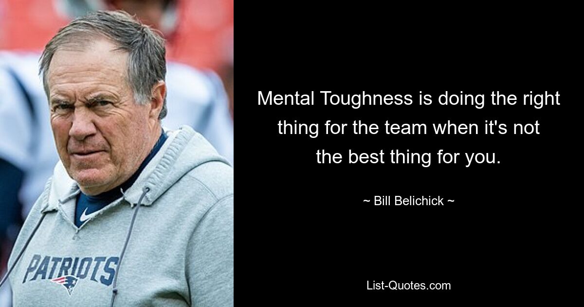 Mental Toughness is doing the right thing for the team when it's not the best thing for you. — © Bill Belichick