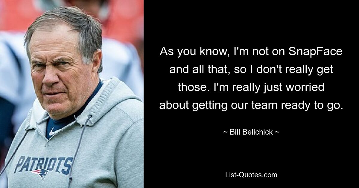 As you know, I'm not on SnapFace and all that, so I don't really get those. I'm really just worried about getting our team ready to go. — © Bill Belichick