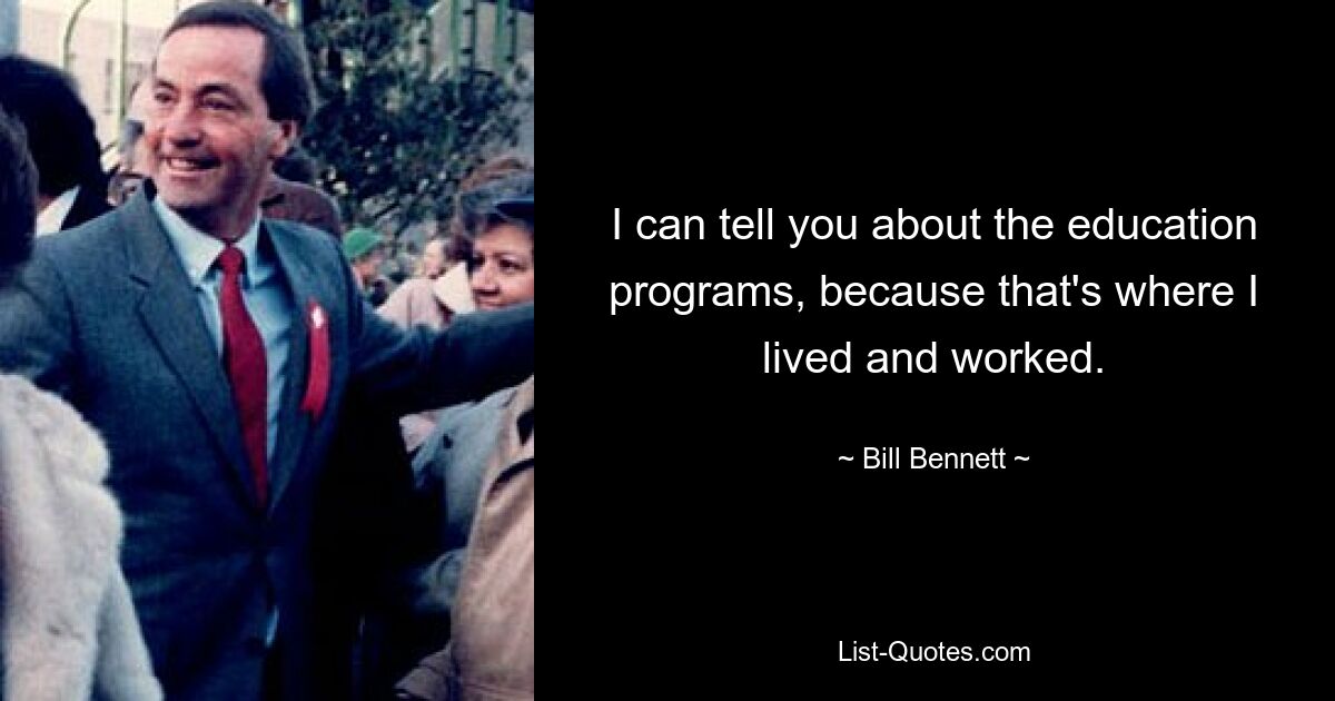 I can tell you about the education programs, because that's where I lived and worked. — © Bill Bennett