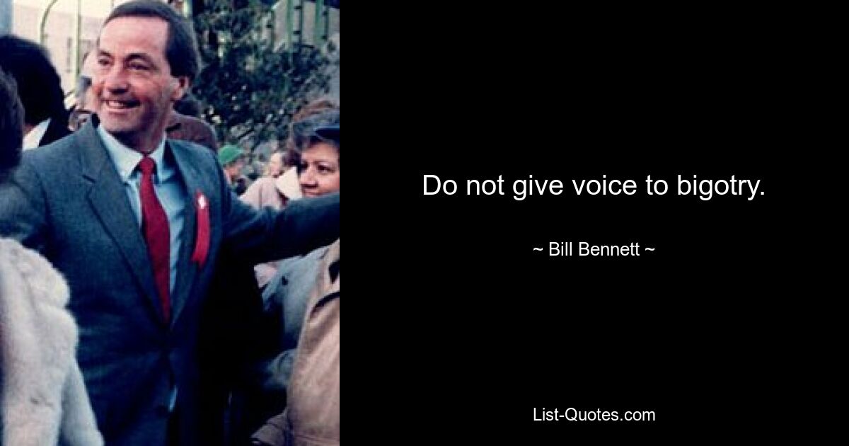 Do not give voice to bigotry. — © Bill Bennett