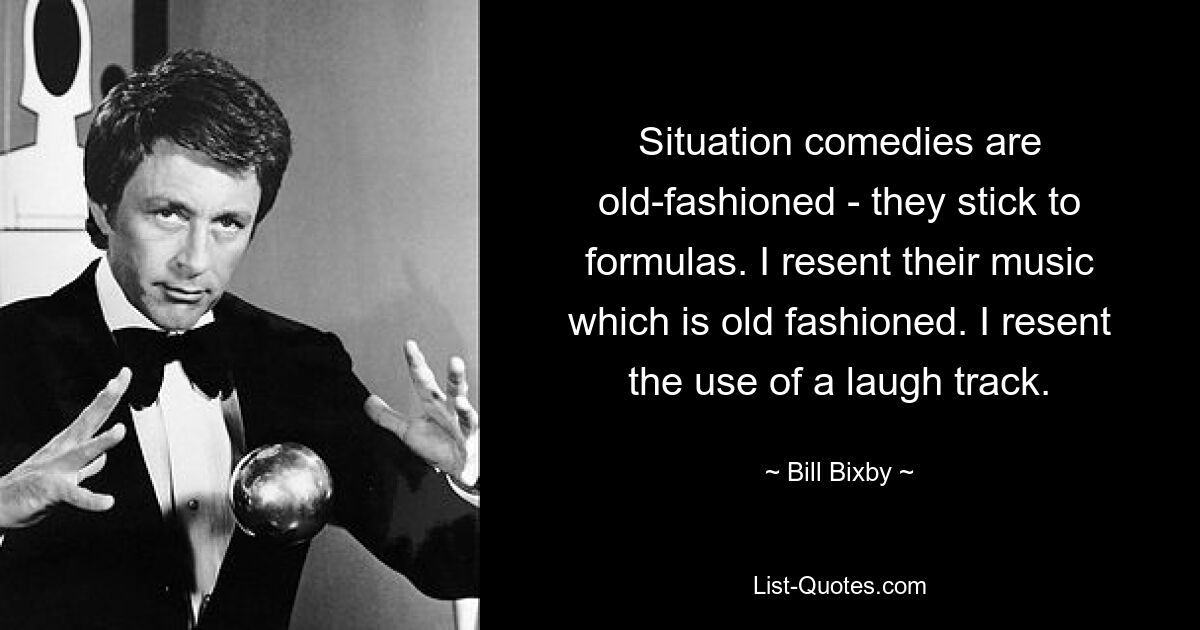 Situation comedies are old-fashioned - they stick to formulas. I resent their music which is old fashioned. I resent the use of a laugh track. — © Bill Bixby