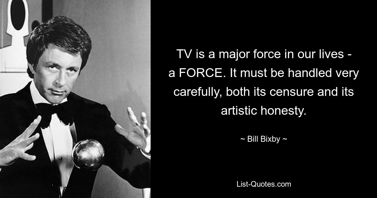 TV is a major force in our lives - a FORCE. It must be handled very carefully, both its censure and its artistic honesty. — © Bill Bixby