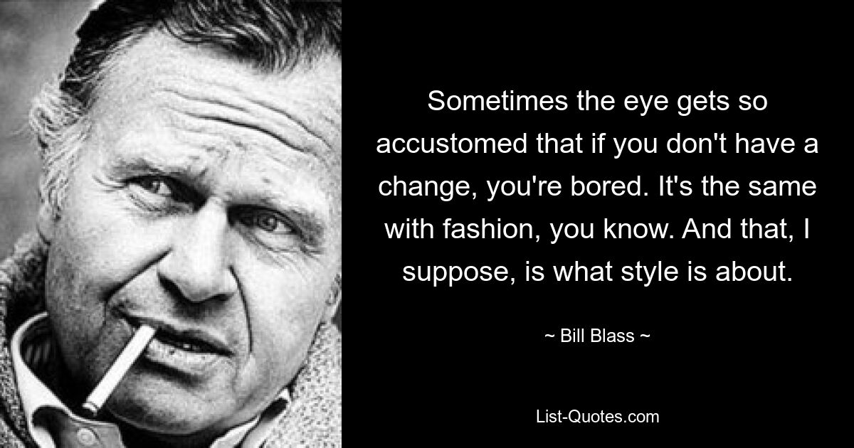 Sometimes the eye gets so accustomed that if you don't have a change, you're bored. It's the same with fashion, you know. And that, I suppose, is what style is about. — © Bill Blass