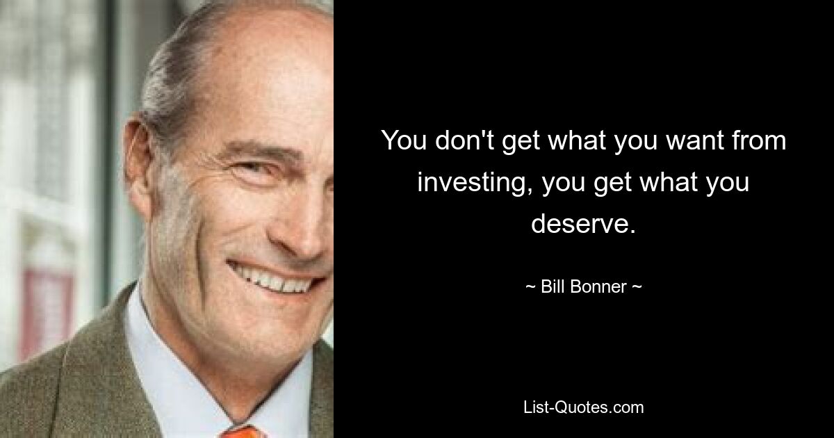 You don't get what you want from investing, you get what you deserve. — © Bill Bonner