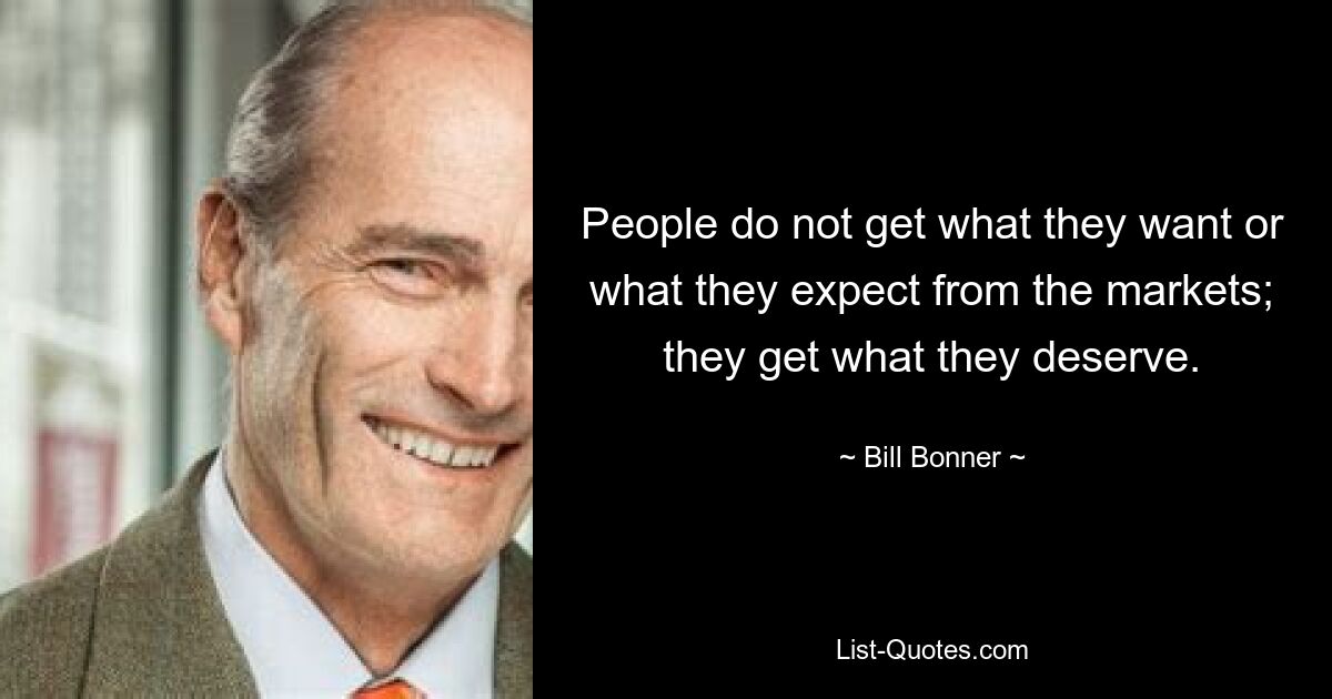 People do not get what they want or what they expect from the markets; they get what they deserve. — © Bill Bonner