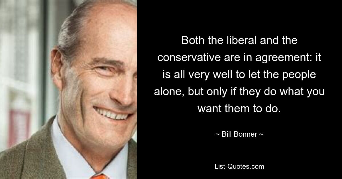 Both the liberal and the conservative are in agreement: it is all very well to let the people alone, but only if they do what you want them to do. — © Bill Bonner