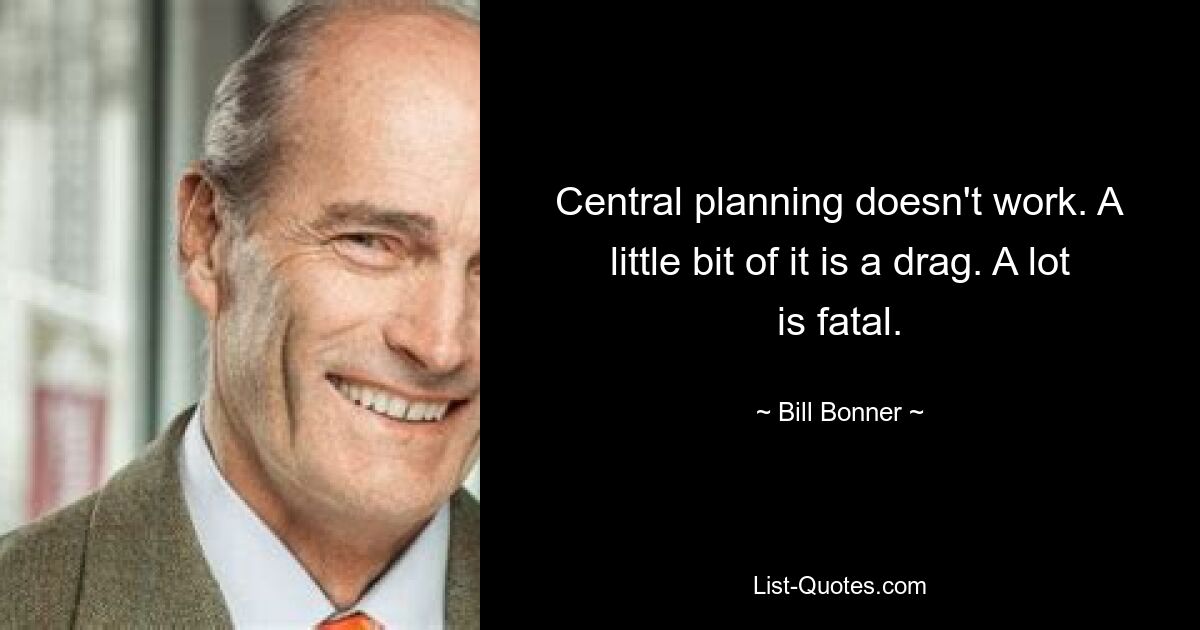 Central planning doesn't work. A little bit of it is a drag. A lot is fatal. — © Bill Bonner