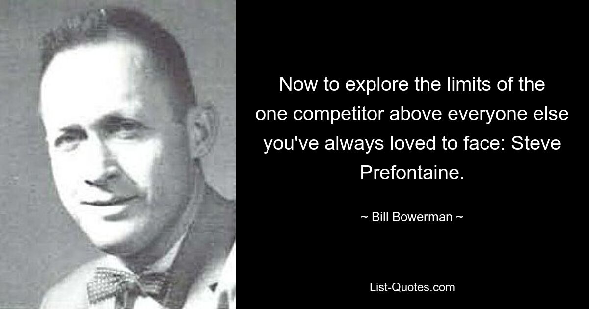 Now to explore the limits of the one competitor above everyone else you've always loved to face: Steve Prefontaine. — © Bill Bowerman