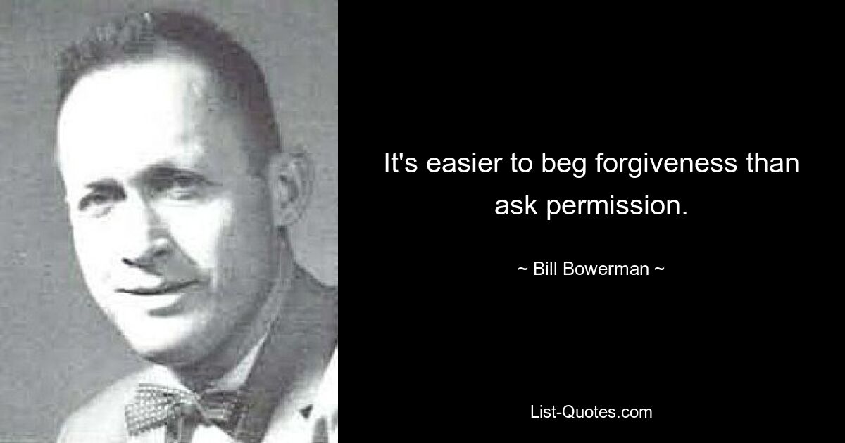 It's easier to beg forgiveness than ask permission. — © Bill Bowerman