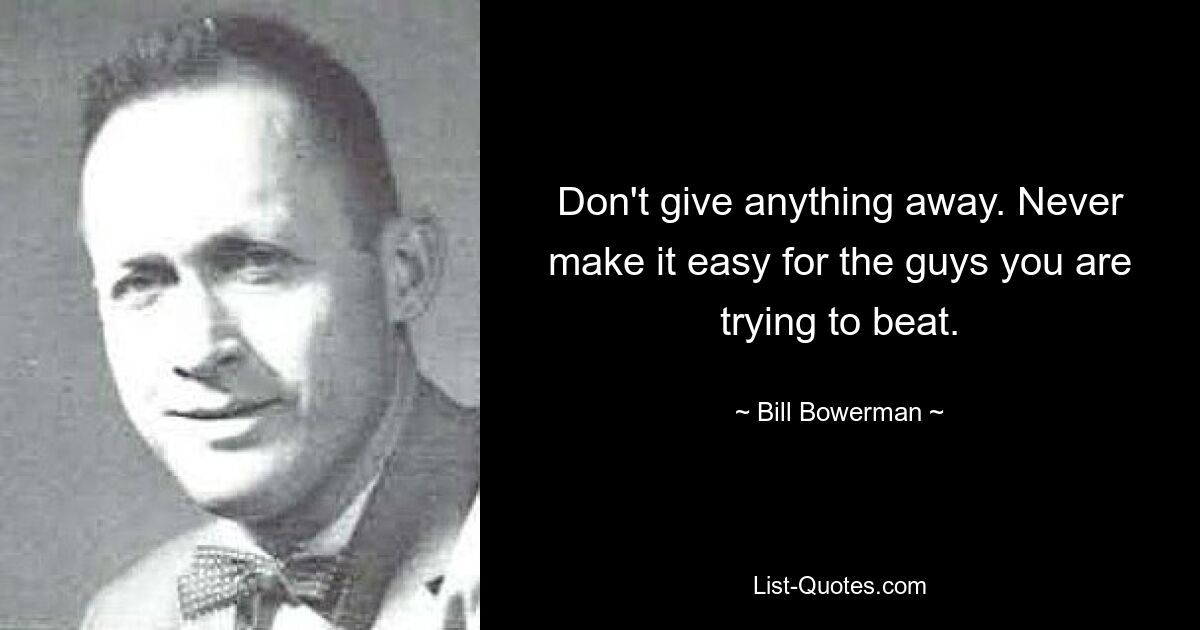 Don't give anything away. Never make it easy for the guys you are trying to beat. — © Bill Bowerman