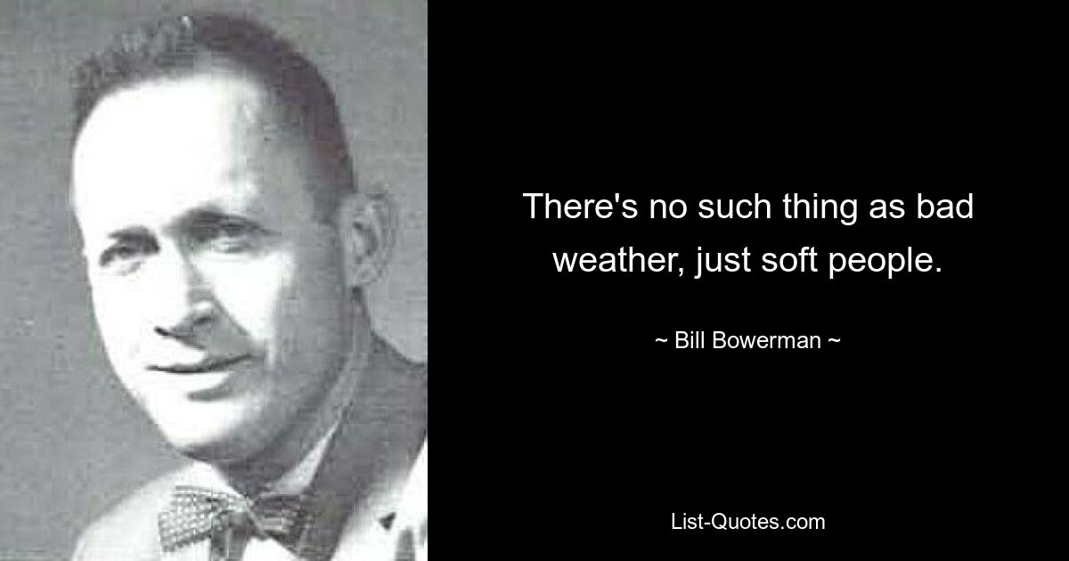 There's no such thing as bad weather, just soft people. — © Bill Bowerman