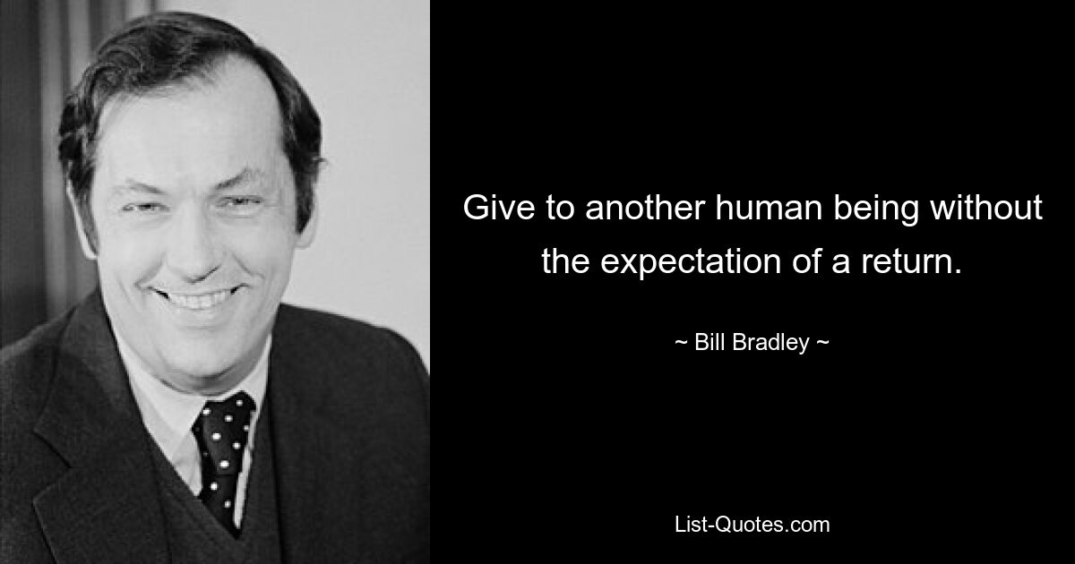 Give to another human being without the expectation of a return. — © Bill Bradley