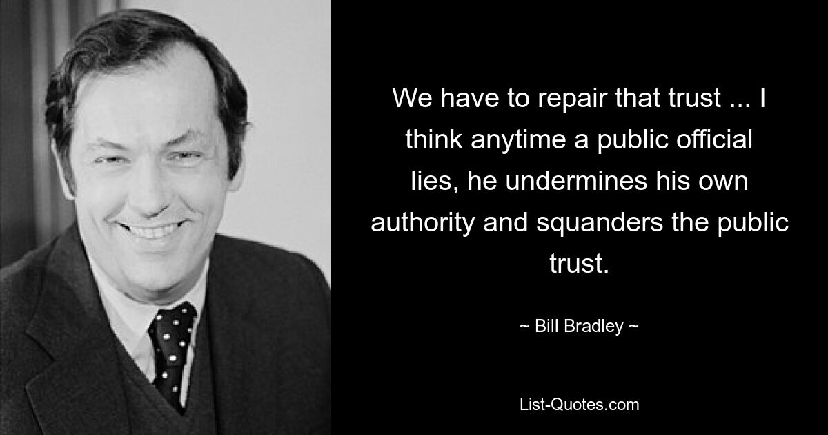 We have to repair that trust ... I think anytime a public official lies, he undermines his own authority and squanders the public trust. — © Bill Bradley