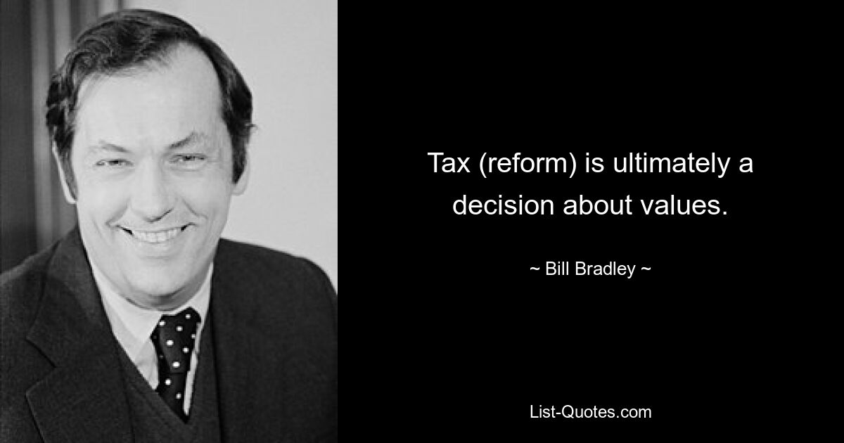 Tax (reform) is ultimately a decision about values. — © Bill Bradley