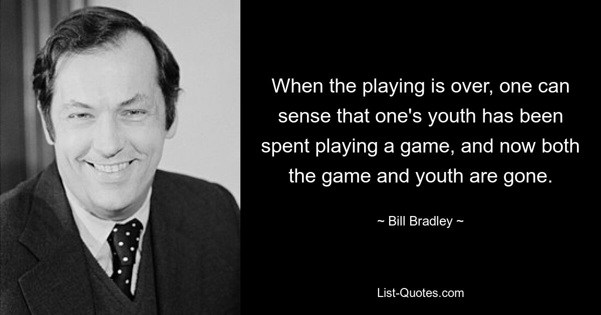 When the playing is over, one can sense that one's youth has been spent playing a game, and now both the game and youth are gone. — © Bill Bradley