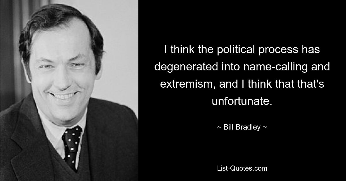 I think the political process has degenerated into name-calling and extremism, and I think that that's unfortunate. — © Bill Bradley