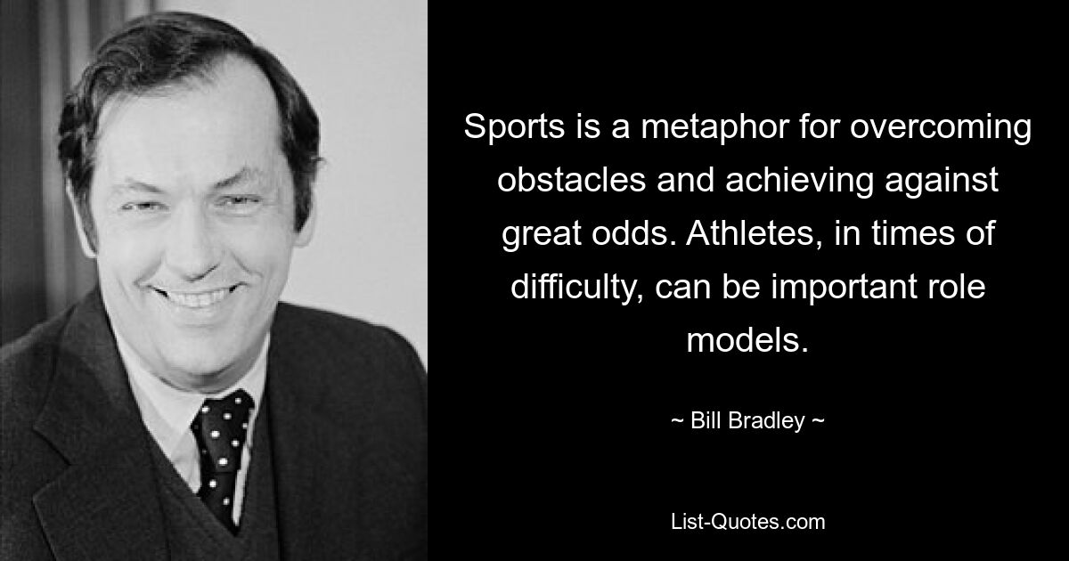 Sports is a metaphor for overcoming obstacles and achieving against great odds. Athletes, in times of difficulty, can be important role models. — © Bill Bradley