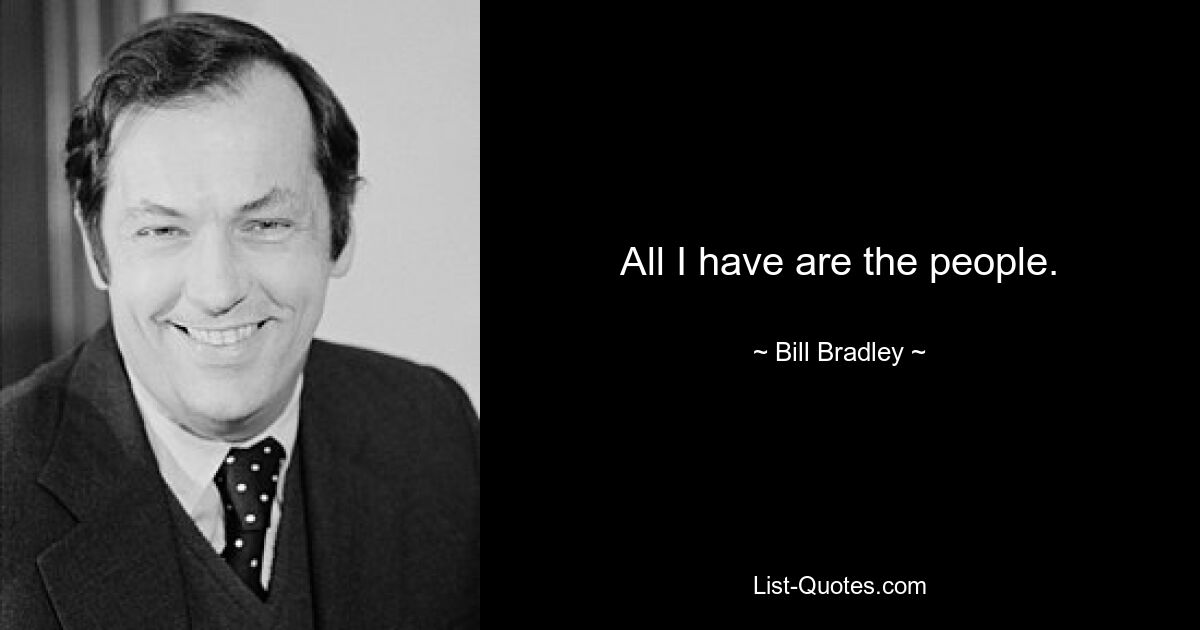 All I have are the people. — © Bill Bradley