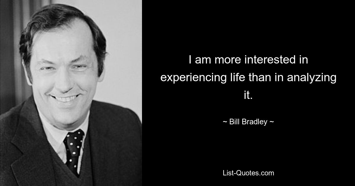 I am more interested in experiencing life than in analyzing it. — © Bill Bradley