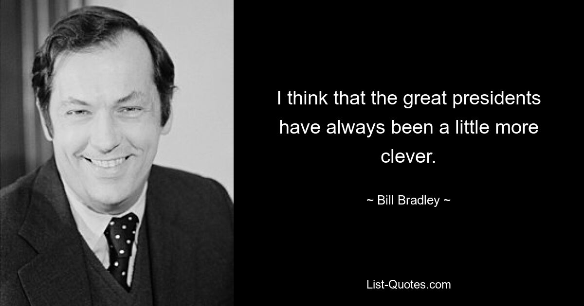 I think that the great presidents have always been a little more clever. — © Bill Bradley