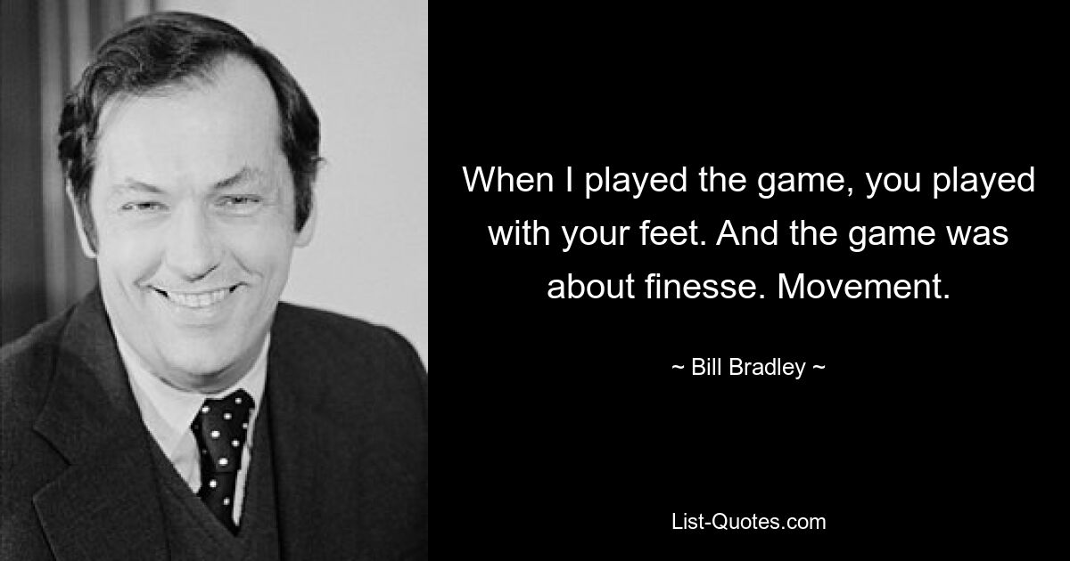 When I played the game, you played with your feet. And the game was about finesse. Movement. — © Bill Bradley