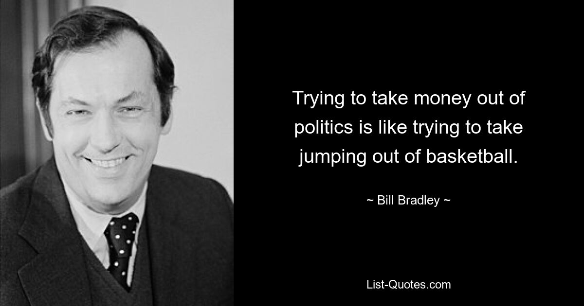 Trying to take money out of politics is like trying to take jumping out of basketball. — © Bill Bradley