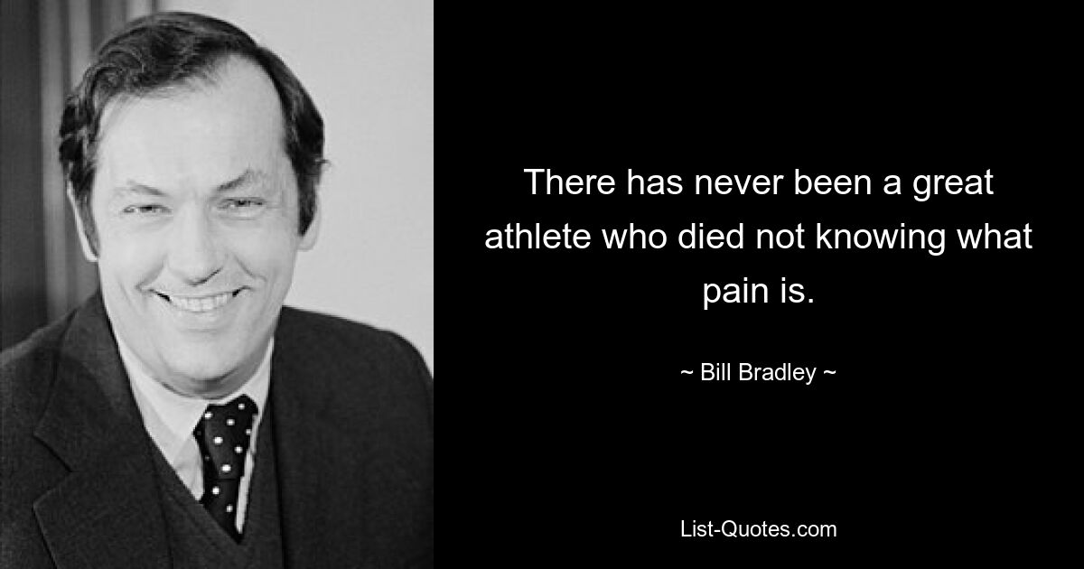 There has never been a great athlete who died not knowing what pain is. — © Bill Bradley