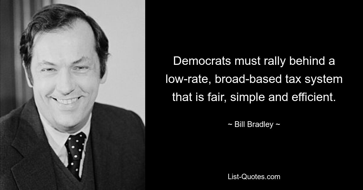 Democrats must rally behind a low-rate, broad-based tax system that is fair, simple and efficient. — © Bill Bradley