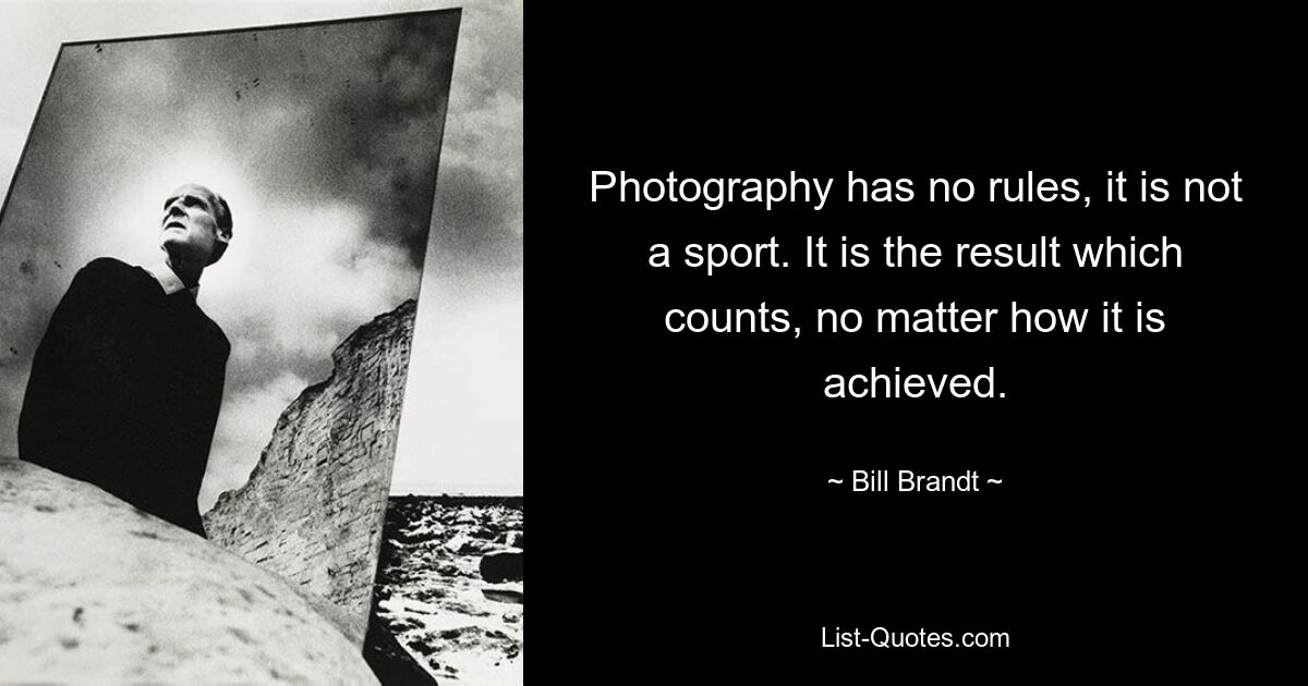 Photography has no rules, it is not a sport. It is the result which counts, no matter how it is achieved. — © Bill Brandt