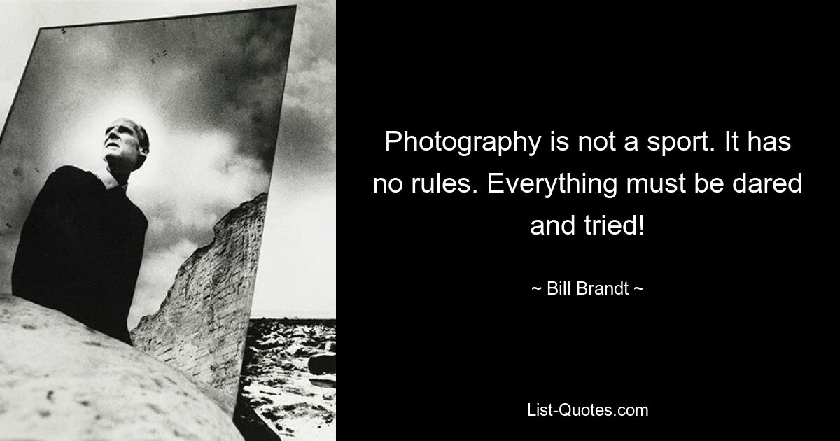 Photography is not a sport. It has no rules. Everything must be dared and tried! — © Bill Brandt