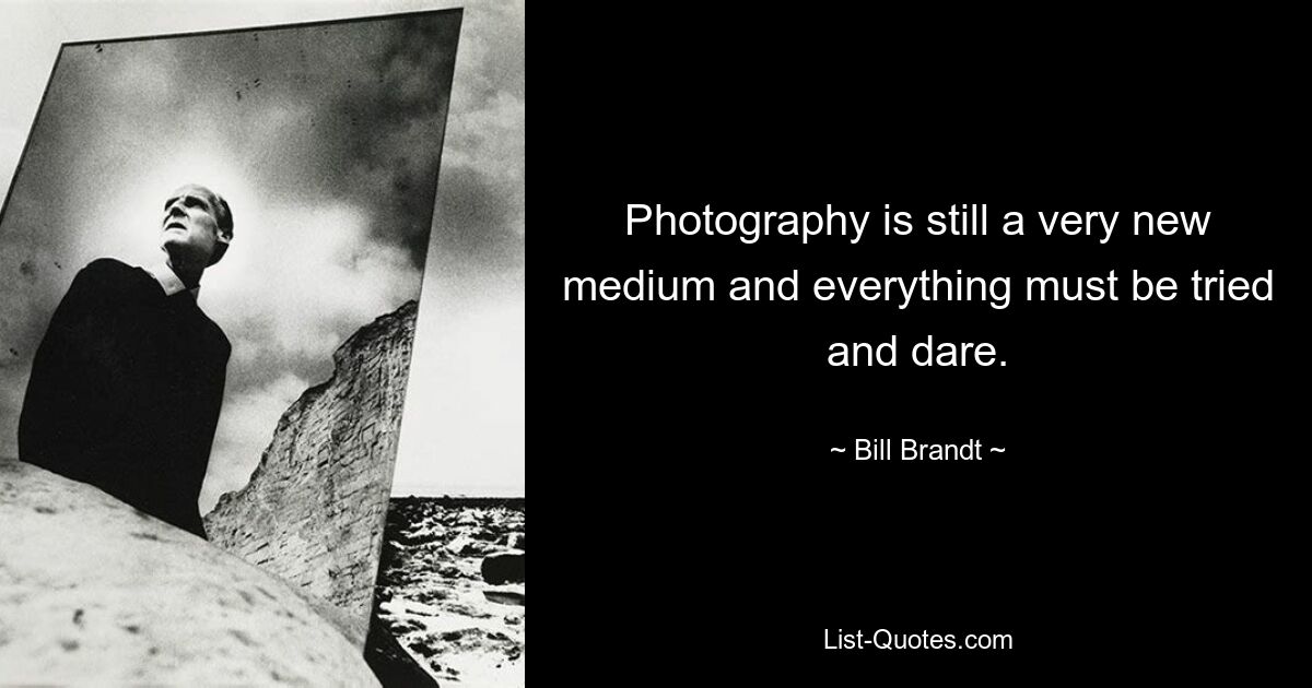 Photography is still a very new medium and everything must be tried and dare. — © Bill Brandt