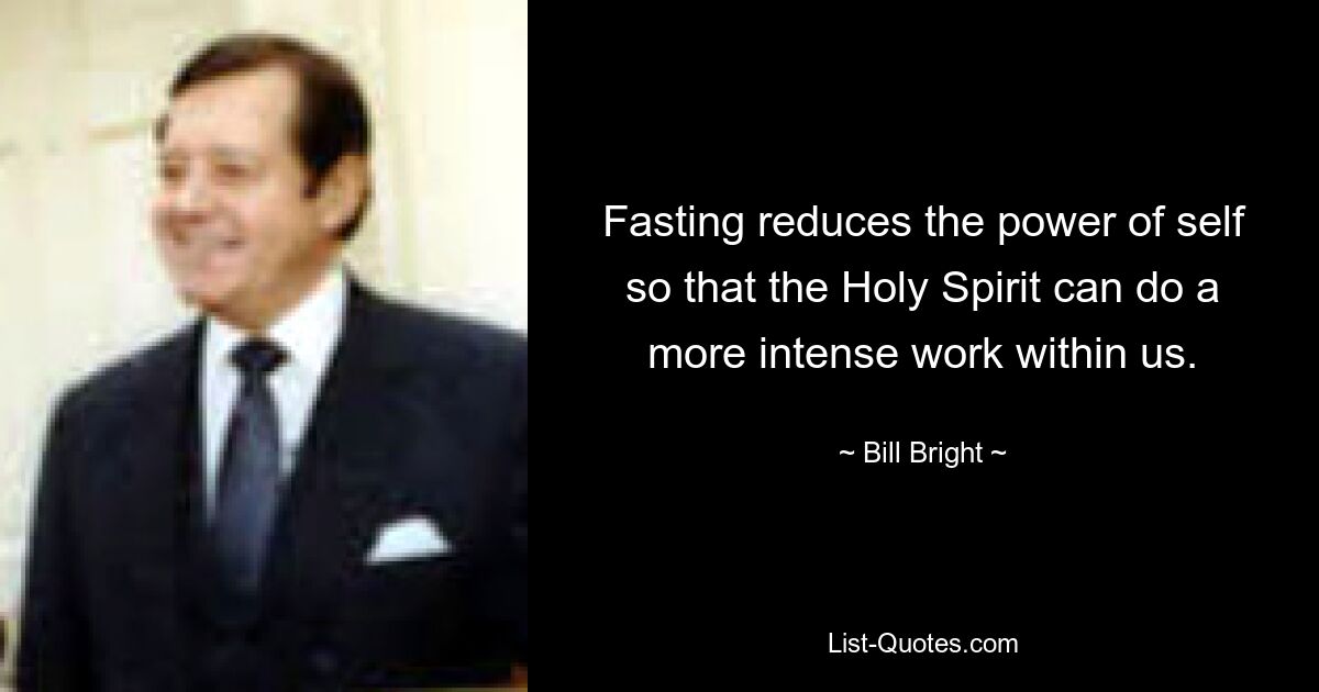 Fasting reduces the power of self so that the Holy Spirit can do a more intense work within us. — © Bill Bright