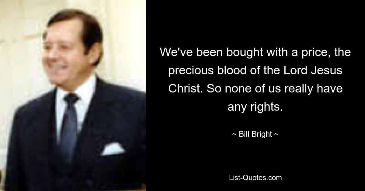 We've been bought with a price, the precious blood of the Lord Jesus Christ. So none of us really have any rights. — © Bill Bright