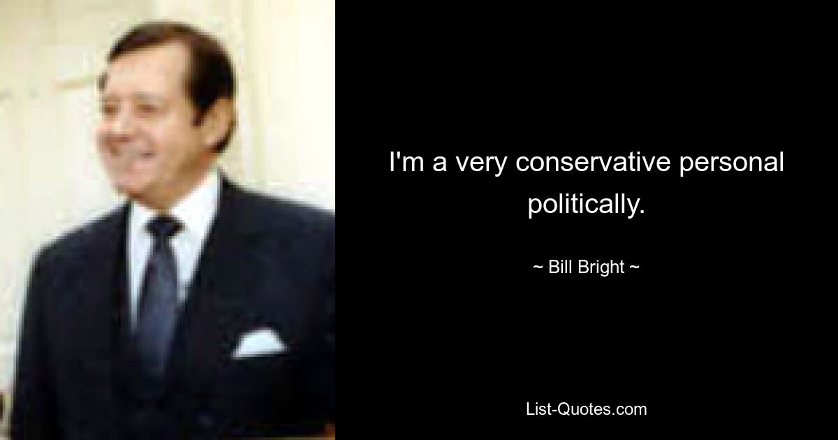 I'm a very conservative personal politically. — © Bill Bright