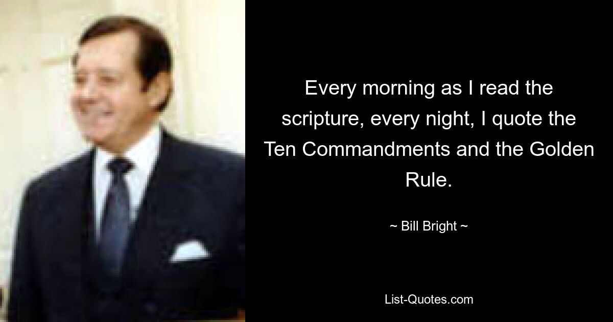 Every morning as I read the scripture, every night, I quote the Ten Commandments and the Golden Rule. — © Bill Bright