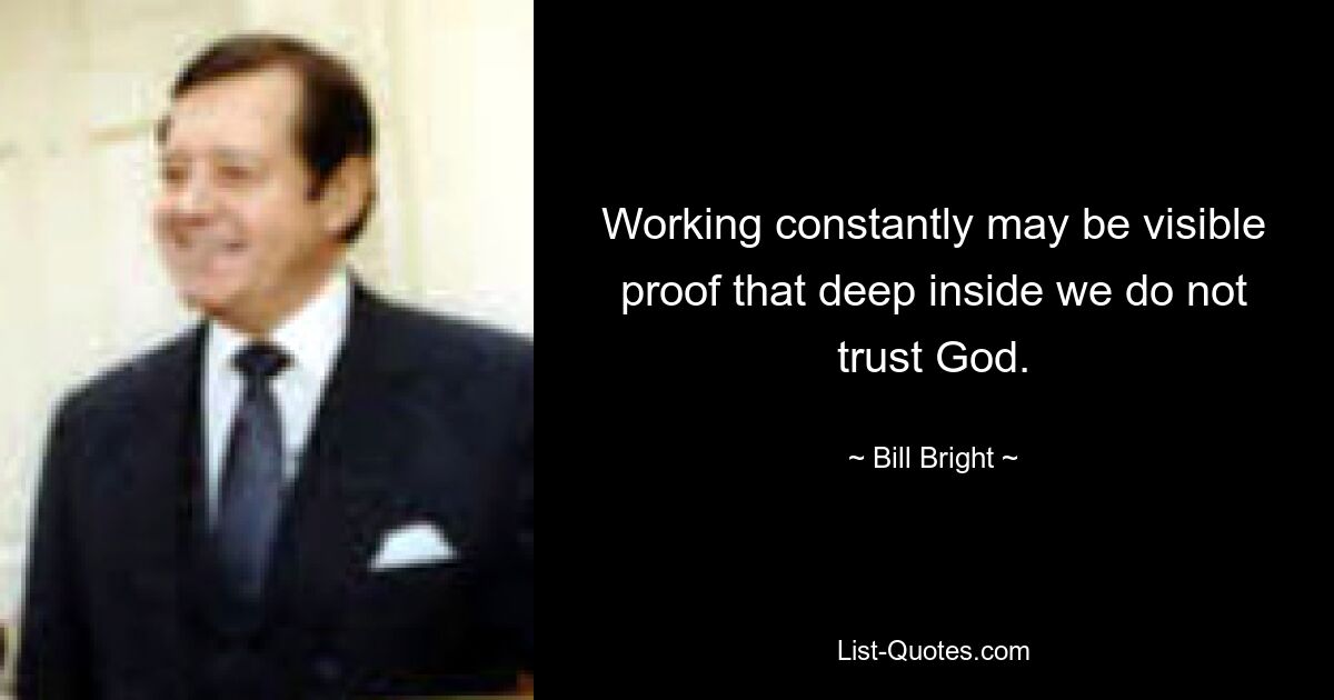 Working constantly may be visible proof that deep inside we do not trust God. — © Bill Bright