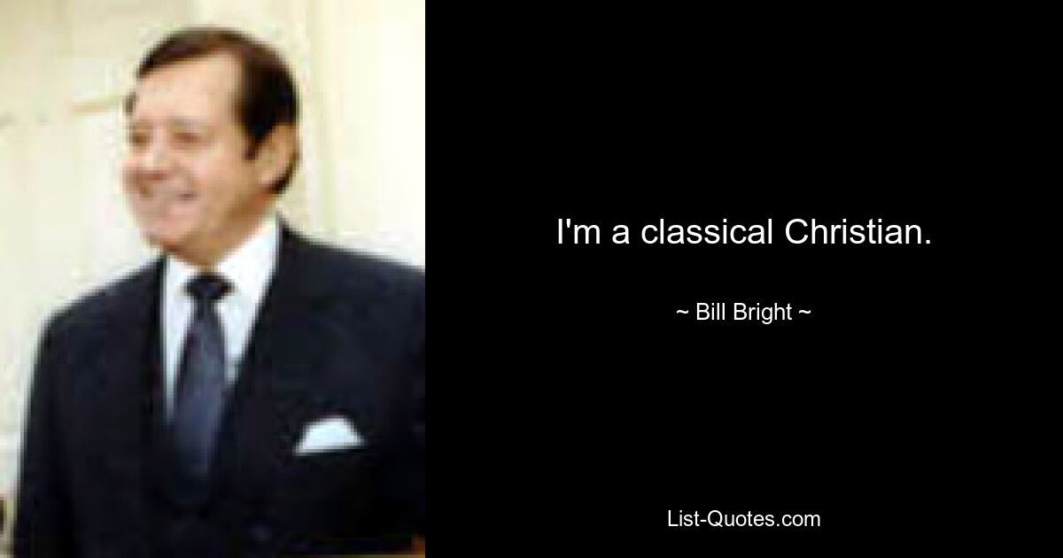 I'm a classical Christian. — © Bill Bright