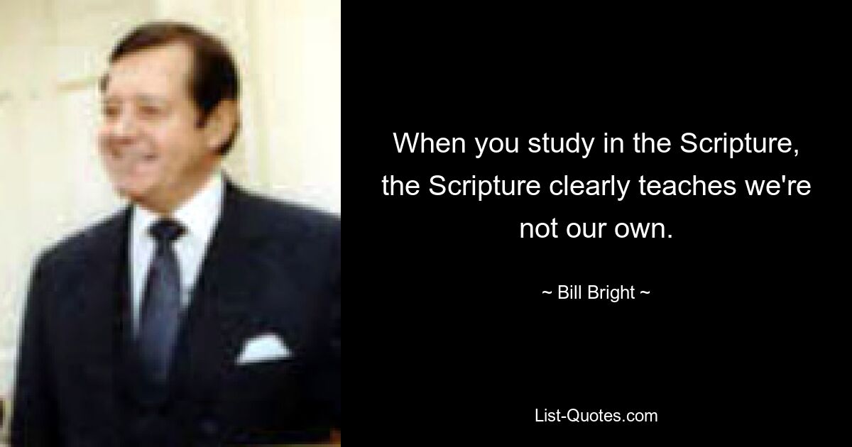 When you study in the Scripture, the Scripture clearly teaches we're not our own. — © Bill Bright