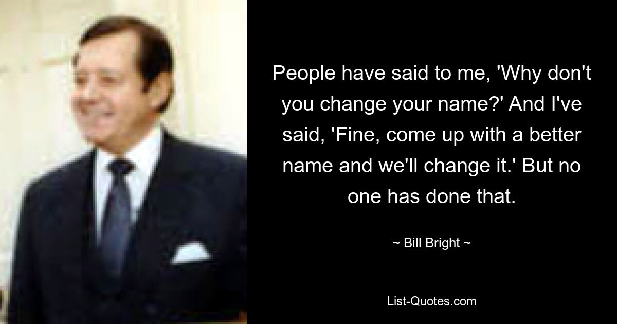 People have said to me, 'Why don't you change your name?' And I've said, 'Fine, come up with a better name and we'll change it.' But no one has done that. — © Bill Bright