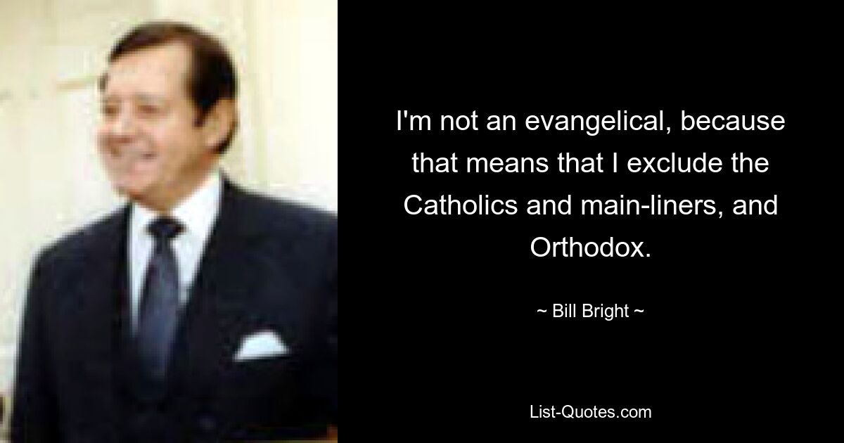 I'm not an evangelical, because that means that I exclude the Catholics and main-liners, and Orthodox. — © Bill Bright