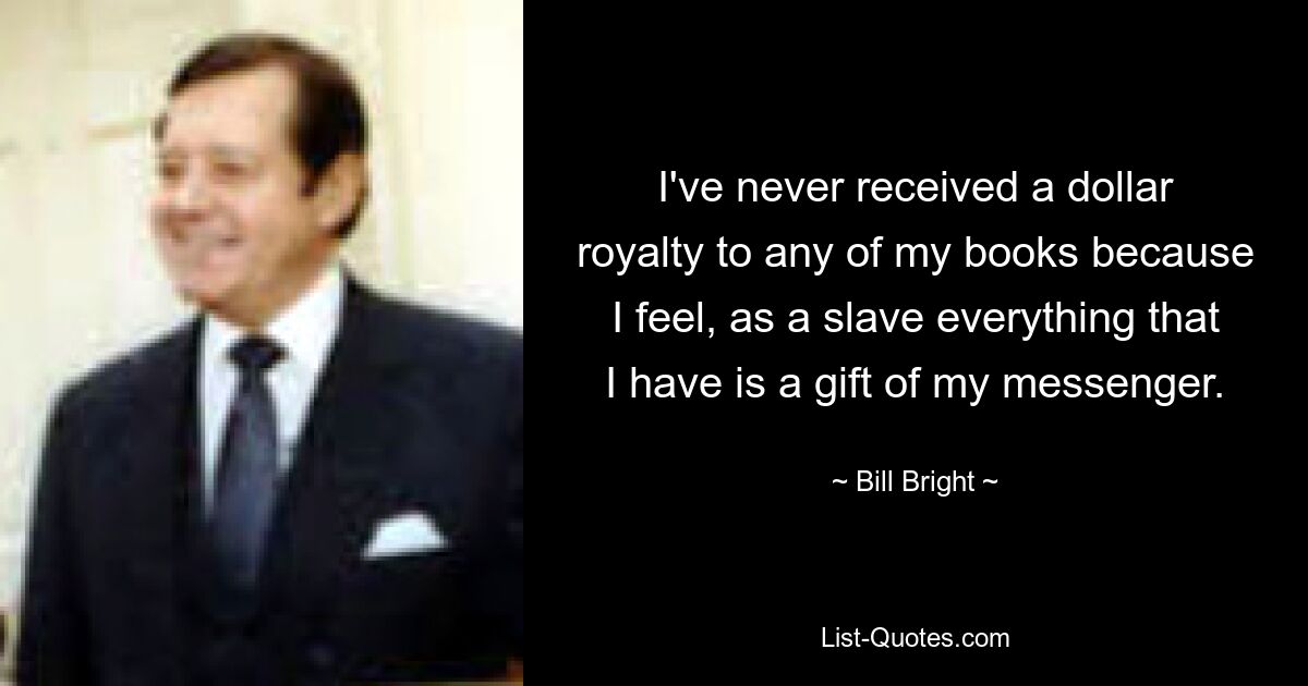 I've never received a dollar royalty to any of my books because I feel, as a slave everything that I have is a gift of my messenger. — © Bill Bright