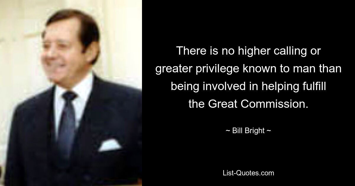 There is no higher calling or greater privilege known to man than being involved in helping fulfill the Great Commission. — © Bill Bright