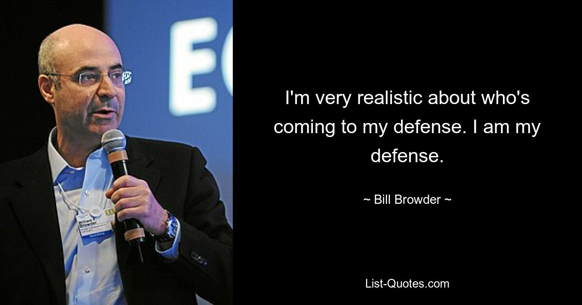 I'm very realistic about who's coming to my defense. I am my defense. — © Bill Browder