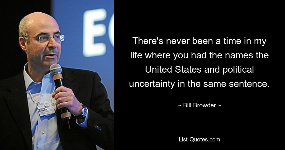 There's never been a time in my life where you had the names the United States and political uncertainty in the same sentence. — © Bill Browder